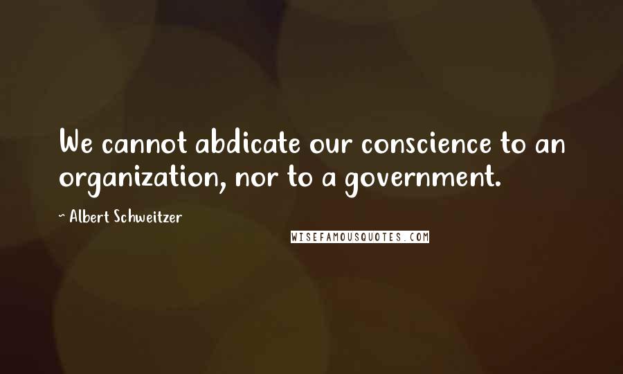 Albert Schweitzer Quotes: We cannot abdicate our conscience to an organization, nor to a government.