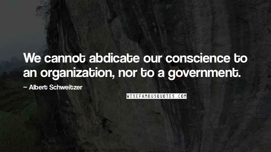 Albert Schweitzer Quotes: We cannot abdicate our conscience to an organization, nor to a government.