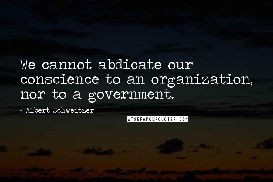 Albert Schweitzer Quotes: We cannot abdicate our conscience to an organization, nor to a government.