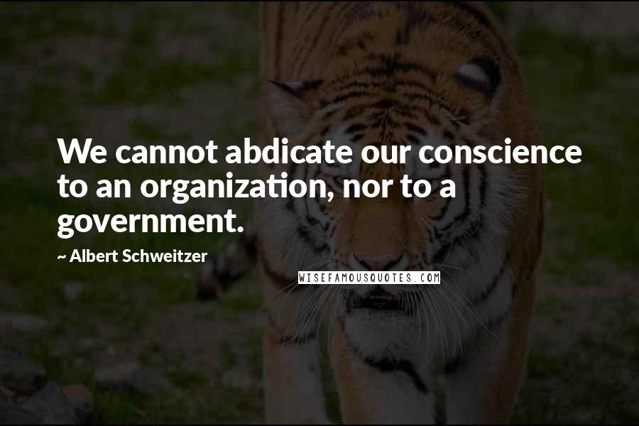 Albert Schweitzer Quotes: We cannot abdicate our conscience to an organization, nor to a government.