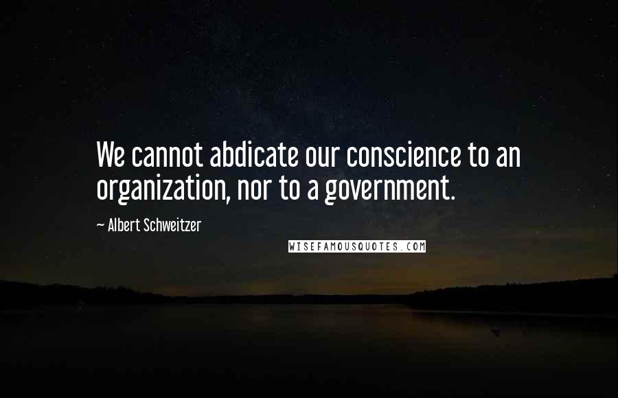 Albert Schweitzer Quotes: We cannot abdicate our conscience to an organization, nor to a government.