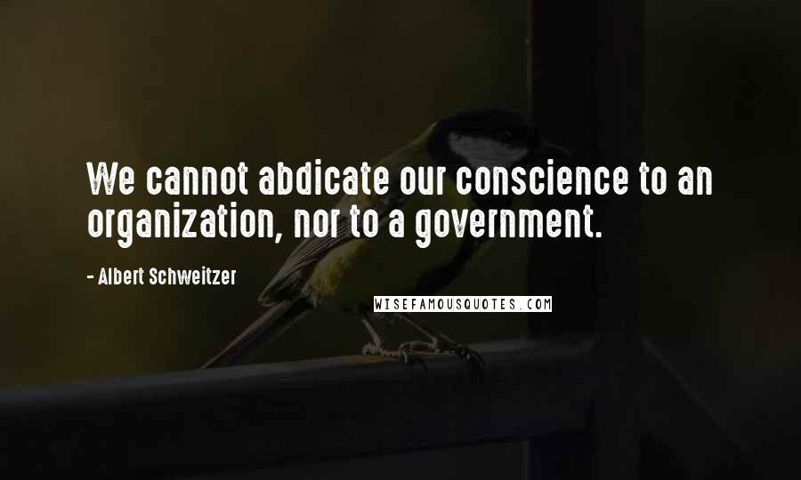 Albert Schweitzer Quotes: We cannot abdicate our conscience to an organization, nor to a government.