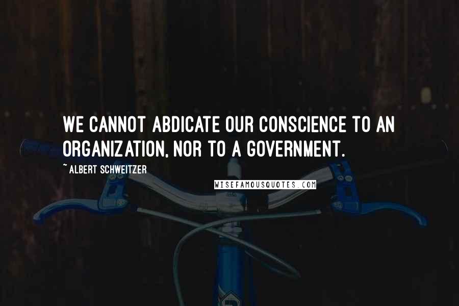 Albert Schweitzer Quotes: We cannot abdicate our conscience to an organization, nor to a government.