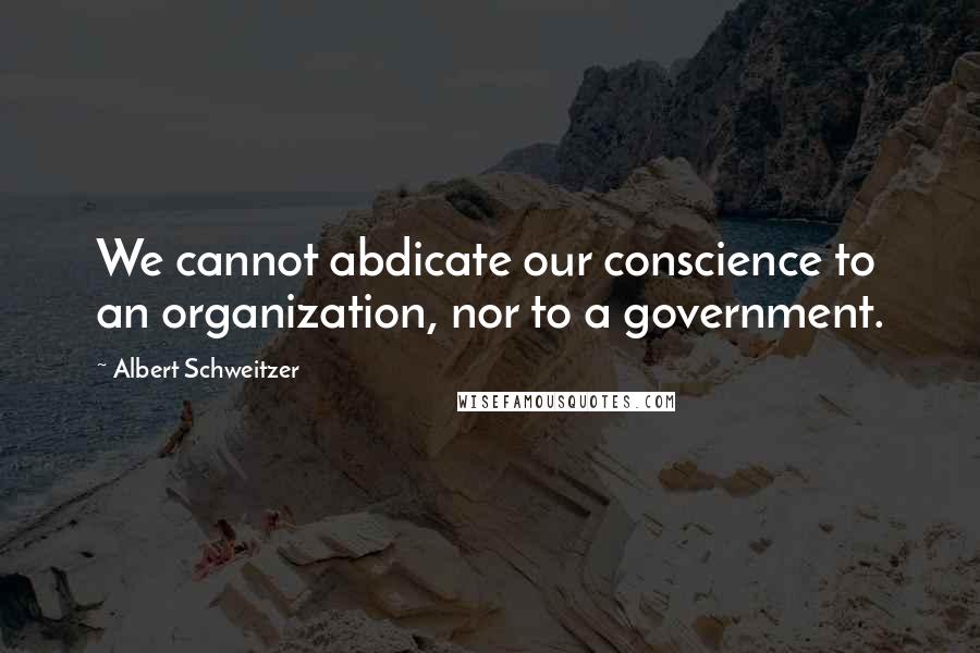 Albert Schweitzer Quotes: We cannot abdicate our conscience to an organization, nor to a government.