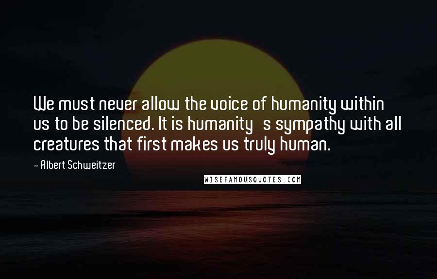 Albert Schweitzer Quotes: We must never allow the voice of humanity within us to be silenced. It is humanity's sympathy with all creatures that first makes us truly human.