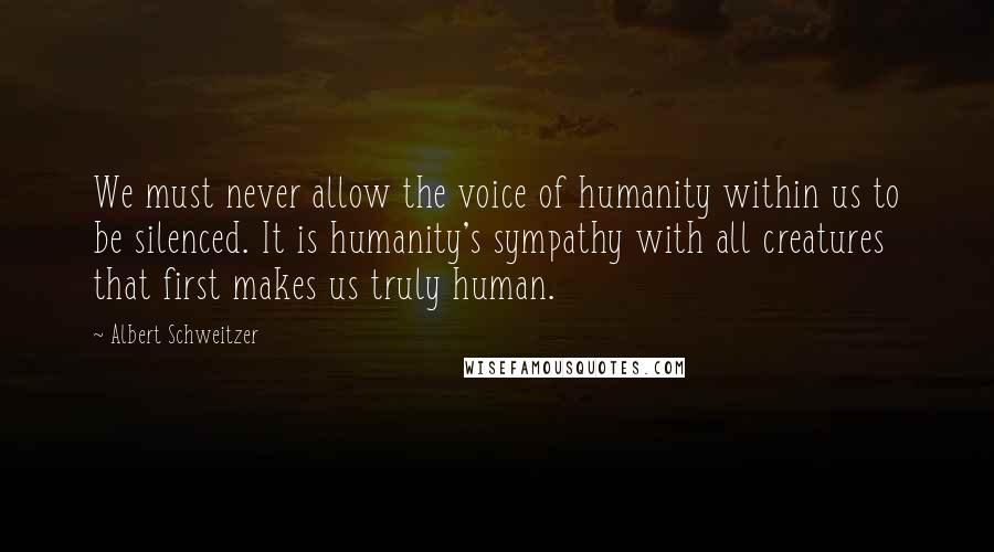 Albert Schweitzer Quotes: We must never allow the voice of humanity within us to be silenced. It is humanity's sympathy with all creatures that first makes us truly human.