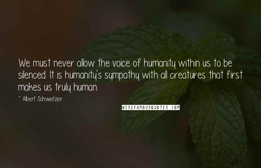 Albert Schweitzer Quotes: We must never allow the voice of humanity within us to be silenced. It is humanity's sympathy with all creatures that first makes us truly human.