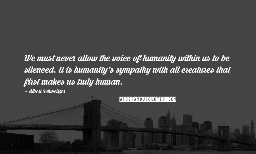 Albert Schweitzer Quotes: We must never allow the voice of humanity within us to be silenced. It is humanity's sympathy with all creatures that first makes us truly human.