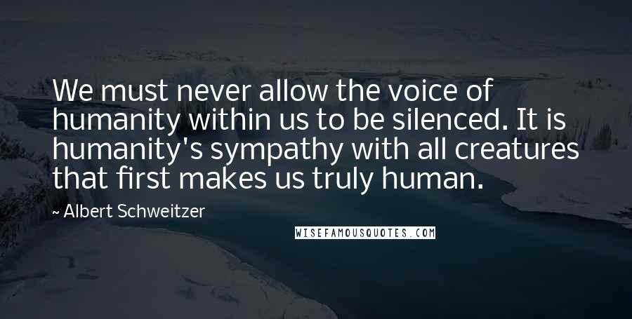 Albert Schweitzer Quotes: We must never allow the voice of humanity within us to be silenced. It is humanity's sympathy with all creatures that first makes us truly human.