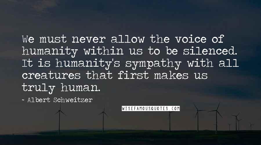 Albert Schweitzer Quotes: We must never allow the voice of humanity within us to be silenced. It is humanity's sympathy with all creatures that first makes us truly human.