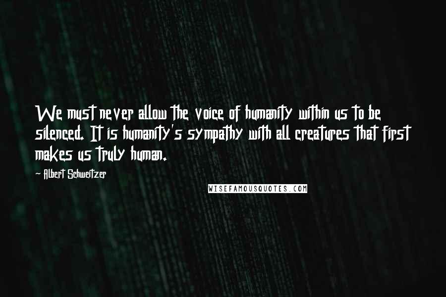 Albert Schweitzer Quotes: We must never allow the voice of humanity within us to be silenced. It is humanity's sympathy with all creatures that first makes us truly human.