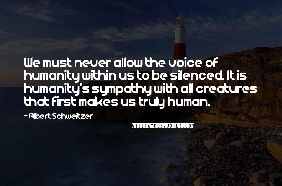 Albert Schweitzer Quotes: We must never allow the voice of humanity within us to be silenced. It is humanity's sympathy with all creatures that first makes us truly human.