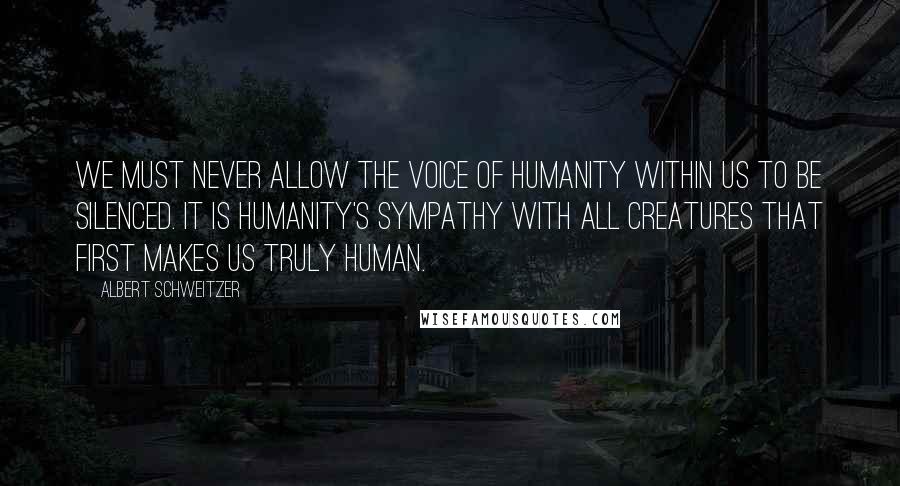 Albert Schweitzer Quotes: We must never allow the voice of humanity within us to be silenced. It is humanity's sympathy with all creatures that first makes us truly human.