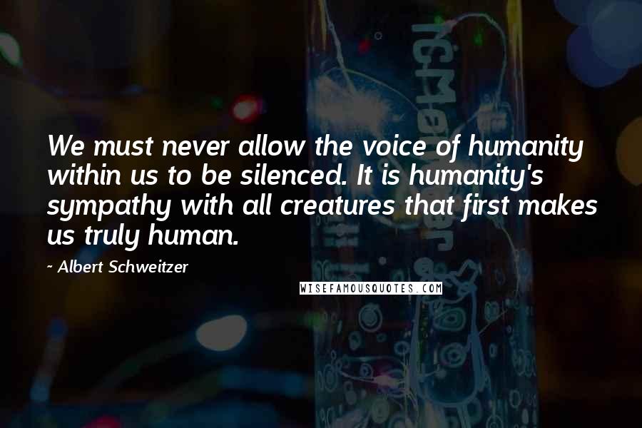 Albert Schweitzer Quotes: We must never allow the voice of humanity within us to be silenced. It is humanity's sympathy with all creatures that first makes us truly human.
