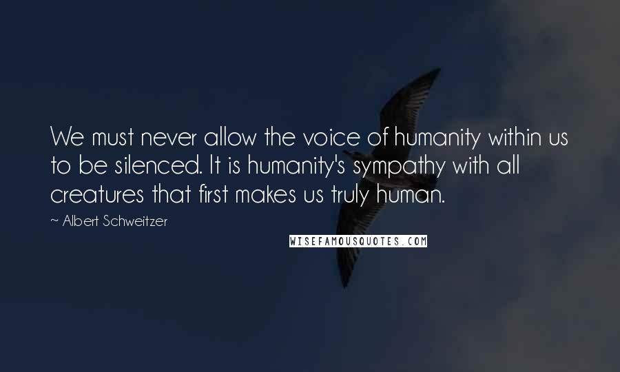 Albert Schweitzer Quotes: We must never allow the voice of humanity within us to be silenced. It is humanity's sympathy with all creatures that first makes us truly human.