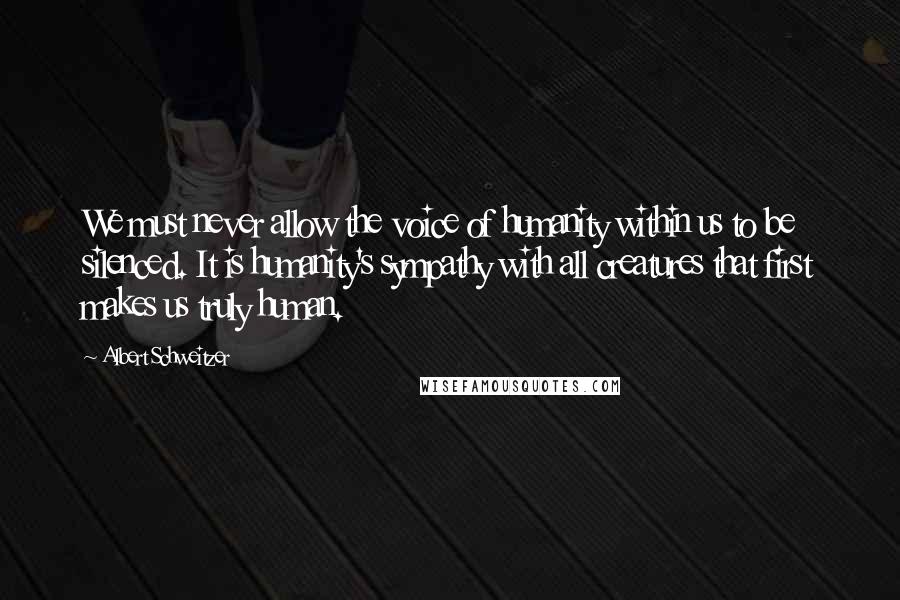 Albert Schweitzer Quotes: We must never allow the voice of humanity within us to be silenced. It is humanity's sympathy with all creatures that first makes us truly human.