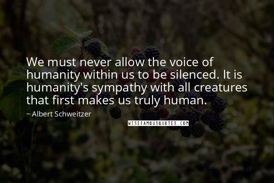 Albert Schweitzer Quotes: We must never allow the voice of humanity within us to be silenced. It is humanity's sympathy with all creatures that first makes us truly human.