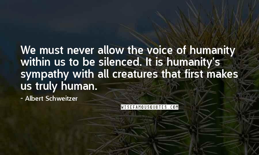 Albert Schweitzer Quotes: We must never allow the voice of humanity within us to be silenced. It is humanity's sympathy with all creatures that first makes us truly human.