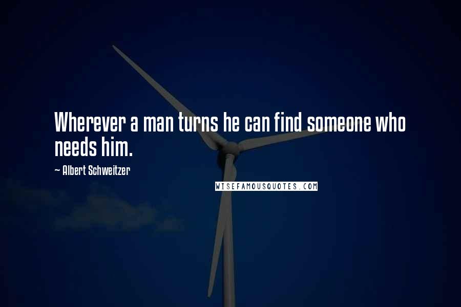 Albert Schweitzer Quotes: Wherever a man turns he can find someone who needs him.