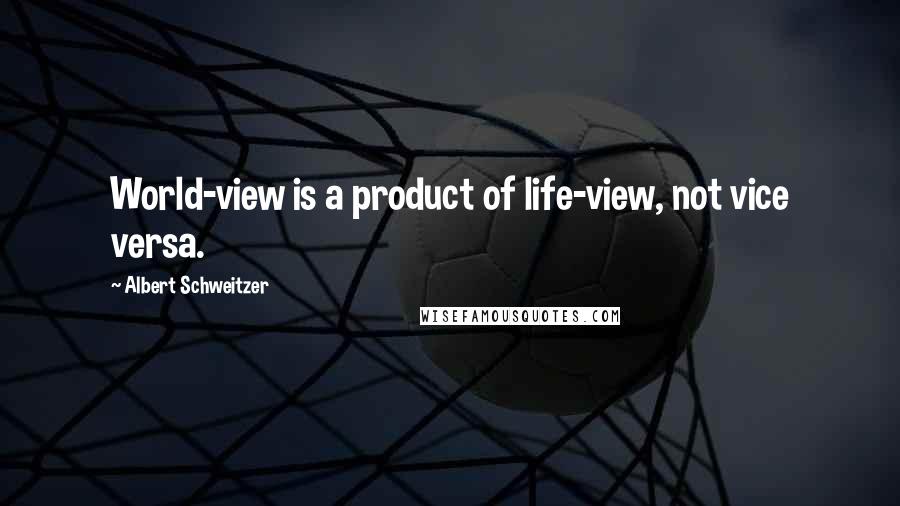 Albert Schweitzer Quotes: World-view is a product of life-view, not vice versa.