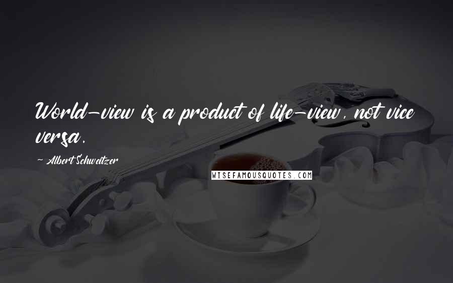 Albert Schweitzer Quotes: World-view is a product of life-view, not vice versa.