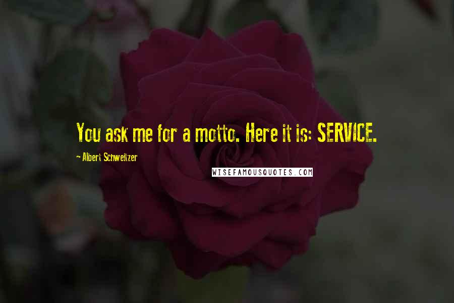 Albert Schweitzer Quotes: You ask me for a motto. Here it is: SERVICE.