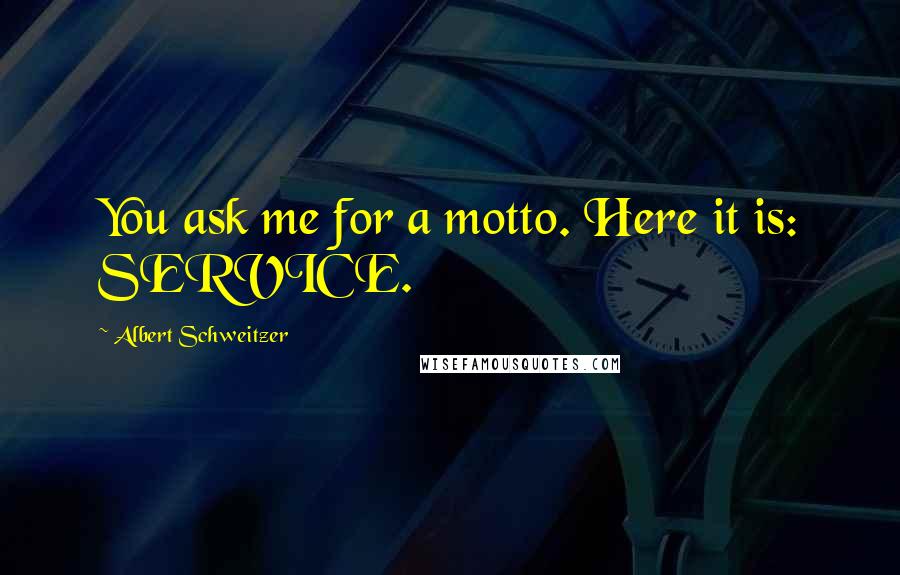 Albert Schweitzer Quotes: You ask me for a motto. Here it is: SERVICE.