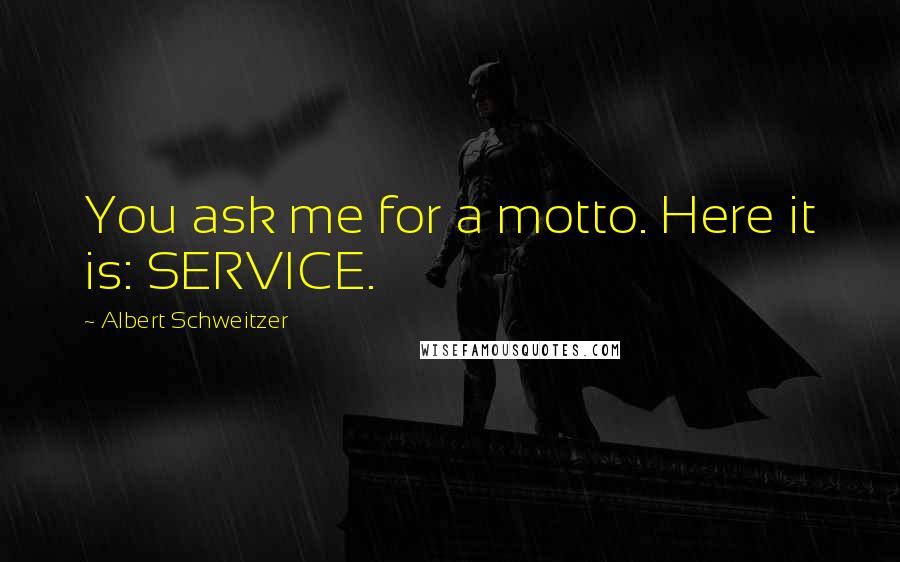 Albert Schweitzer Quotes: You ask me for a motto. Here it is: SERVICE.