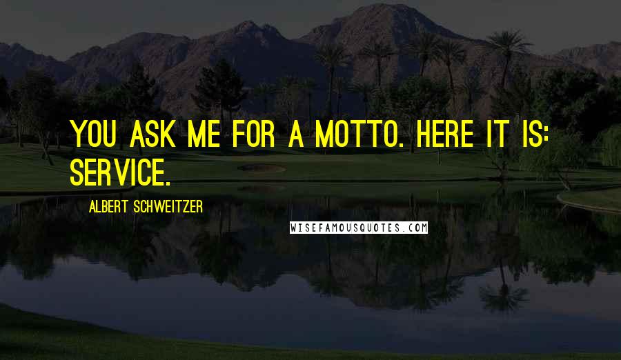 Albert Schweitzer Quotes: You ask me for a motto. Here it is: SERVICE.
