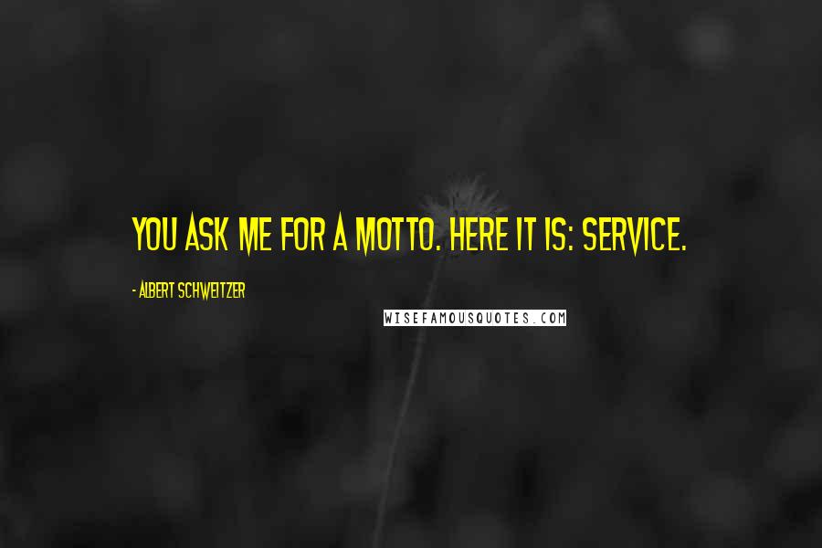 Albert Schweitzer Quotes: You ask me for a motto. Here it is: SERVICE.