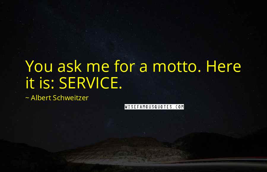 Albert Schweitzer Quotes: You ask me for a motto. Here it is: SERVICE.
