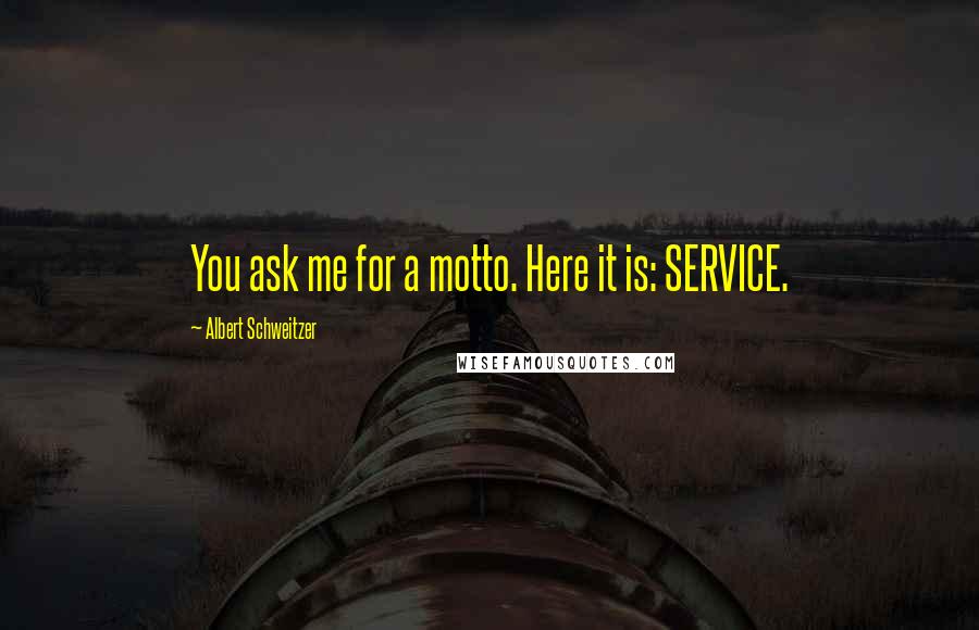 Albert Schweitzer Quotes: You ask me for a motto. Here it is: SERVICE.