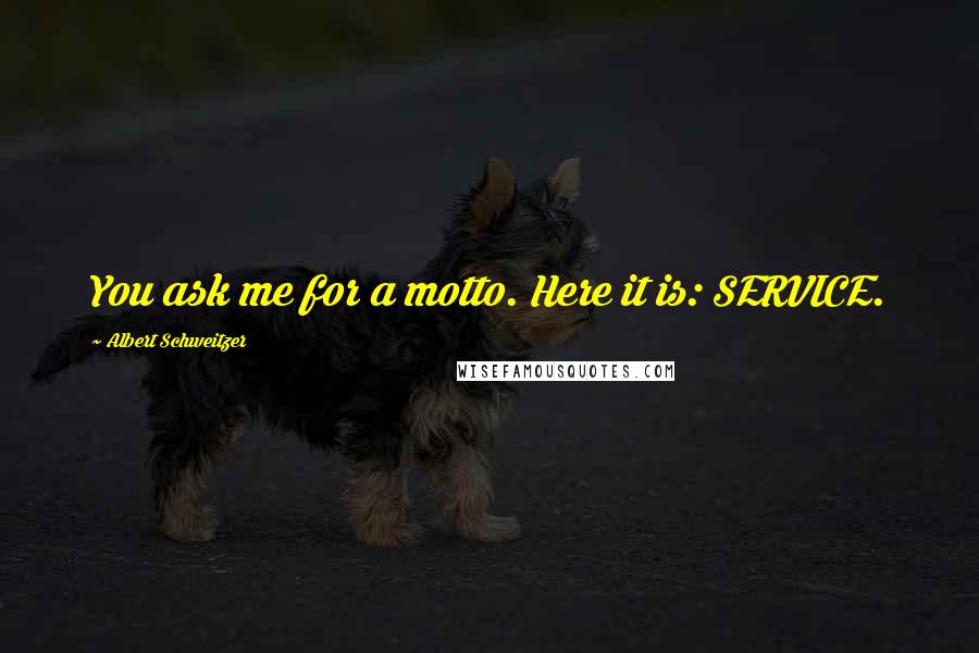 Albert Schweitzer Quotes: You ask me for a motto. Here it is: SERVICE.