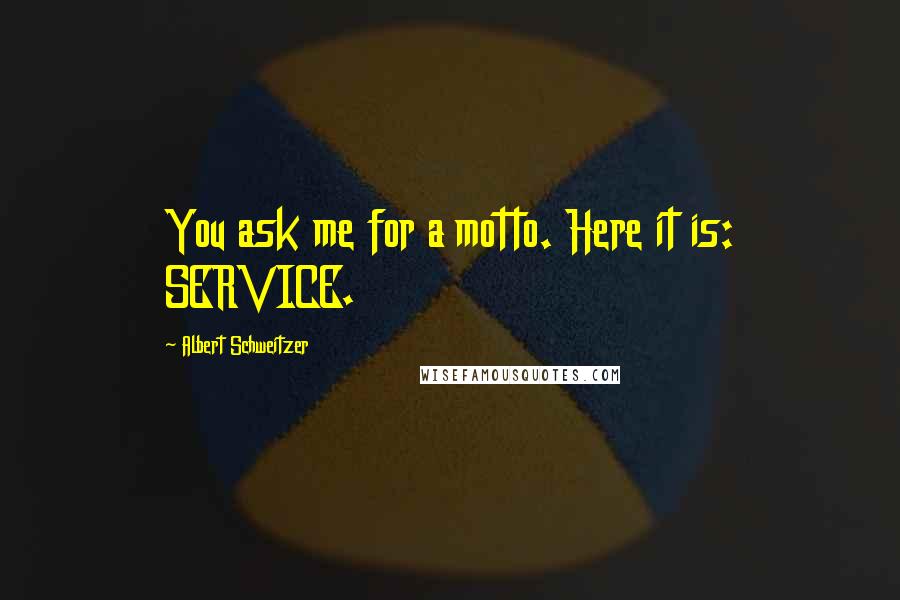 Albert Schweitzer Quotes: You ask me for a motto. Here it is: SERVICE.
