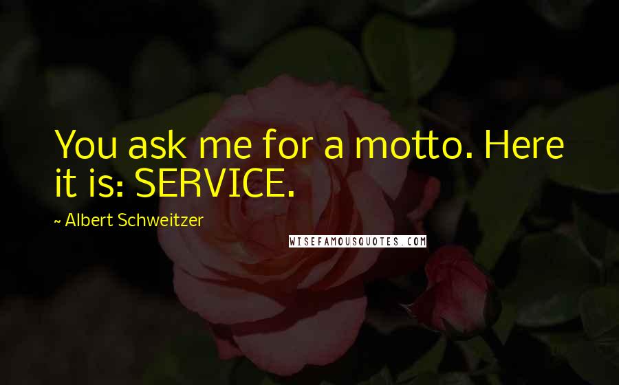 Albert Schweitzer Quotes: You ask me for a motto. Here it is: SERVICE.