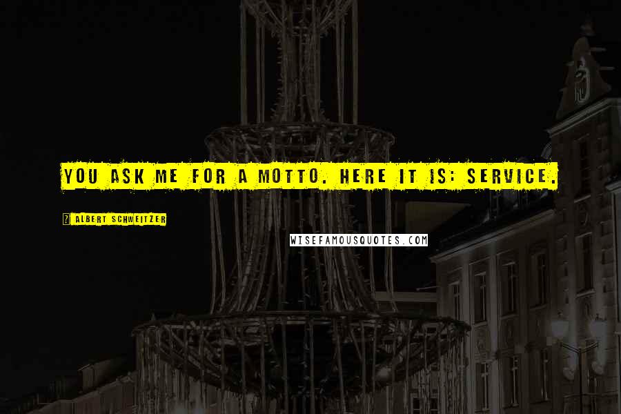 Albert Schweitzer Quotes: You ask me for a motto. Here it is: SERVICE.