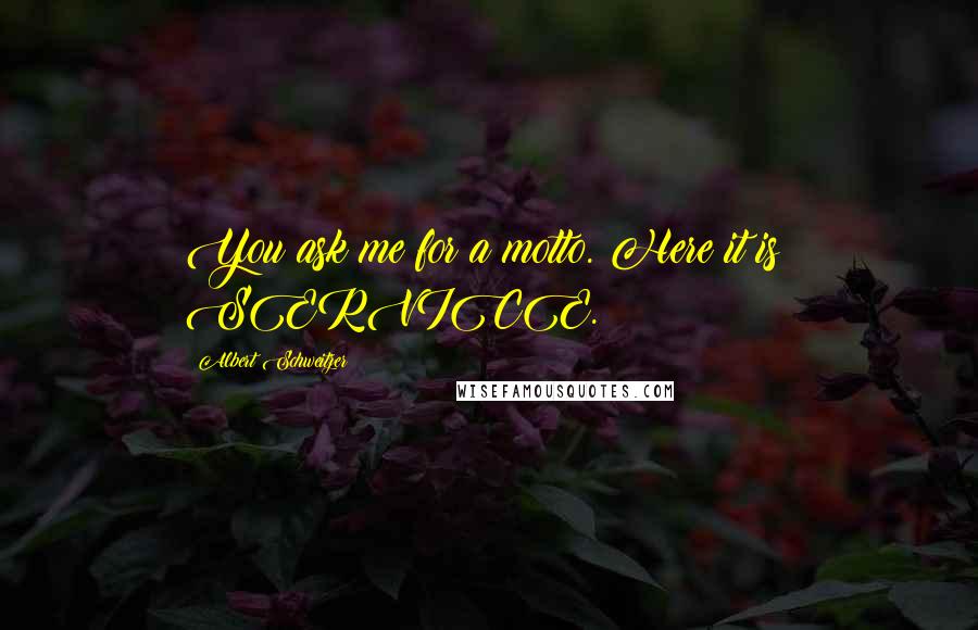 Albert Schweitzer Quotes: You ask me for a motto. Here it is: SERVICE.