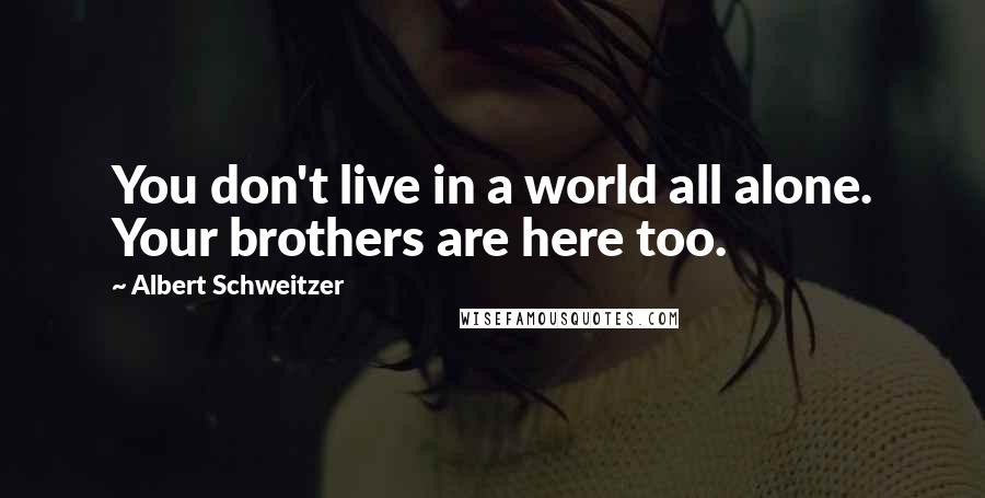 Albert Schweitzer Quotes: You don't live in a world all alone. Your brothers are here too.