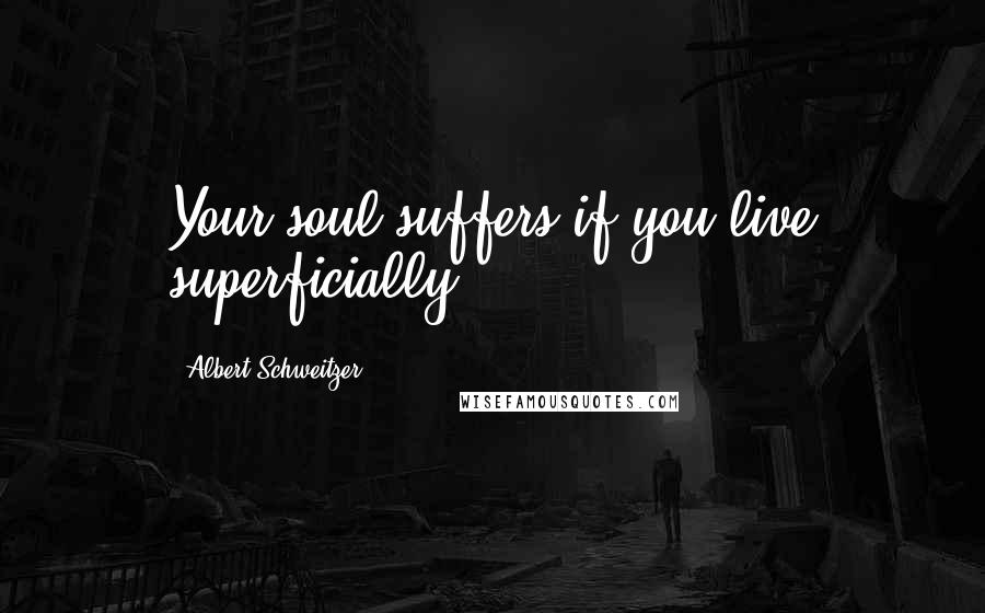 Albert Schweitzer Quotes: Your soul suffers if you live superficially.