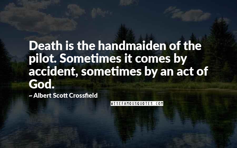 Albert Scott Crossfield Quotes: Death is the handmaiden of the pilot. Sometimes it comes by accident, sometimes by an act of God.