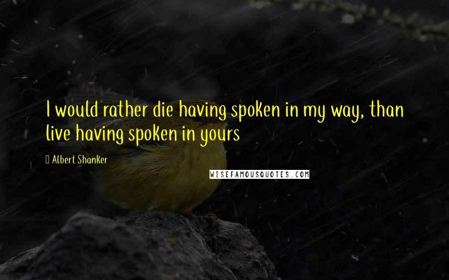 Albert Shanker Quotes: I would rather die having spoken in my way, than live having spoken in yours