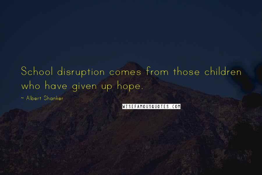 Albert Shanker Quotes: School disruption comes from those children who have given up hope.