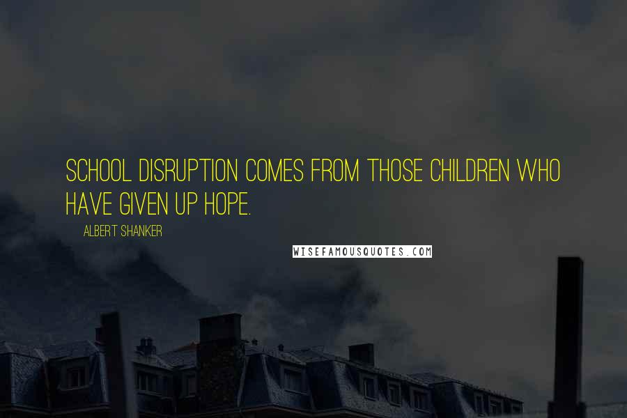 Albert Shanker Quotes: School disruption comes from those children who have given up hope.