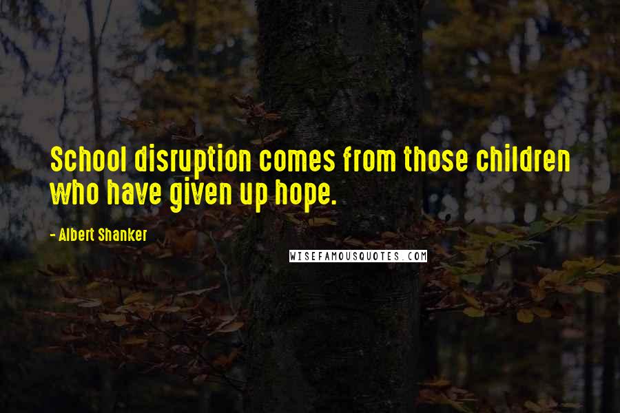 Albert Shanker Quotes: School disruption comes from those children who have given up hope.