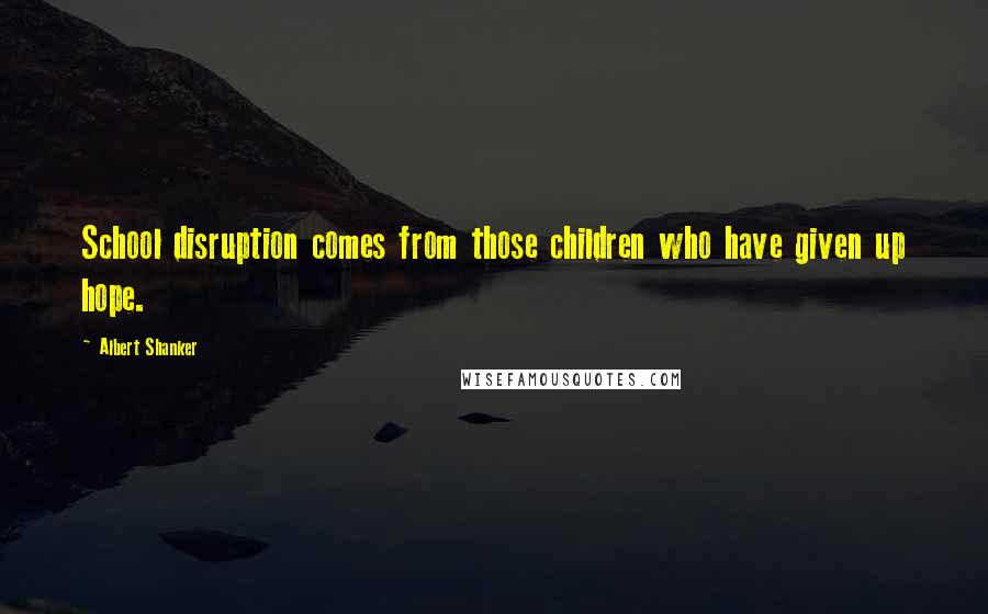 Albert Shanker Quotes: School disruption comes from those children who have given up hope.