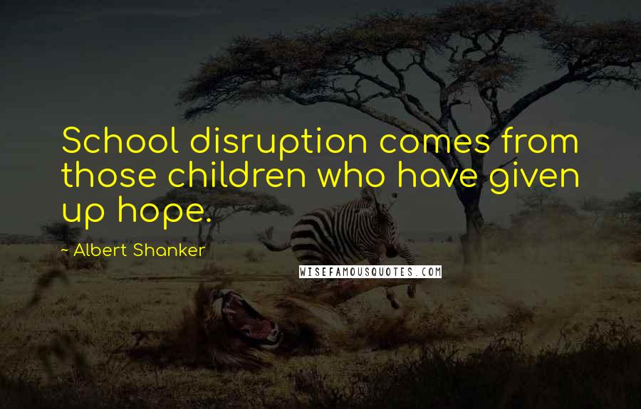 Albert Shanker Quotes: School disruption comes from those children who have given up hope.