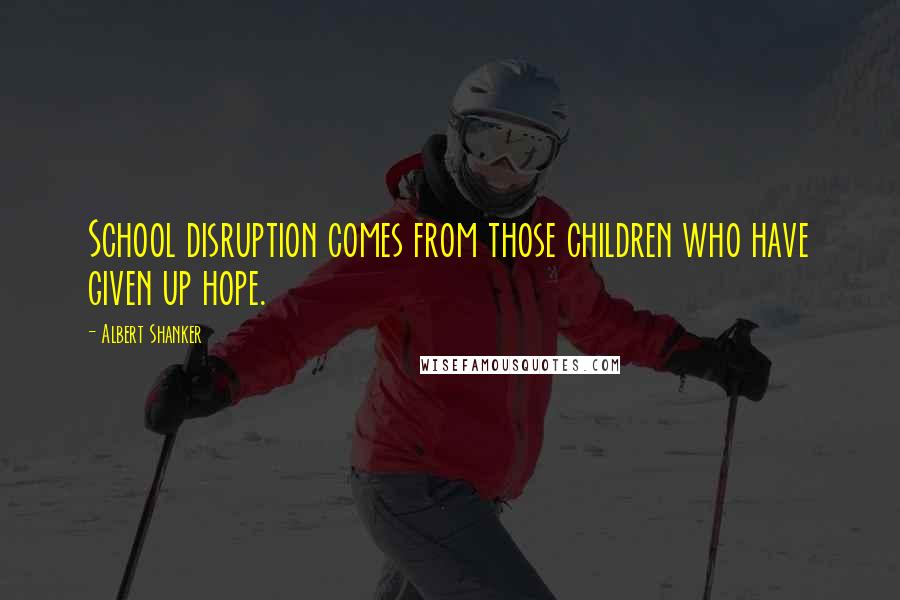 Albert Shanker Quotes: School disruption comes from those children who have given up hope.