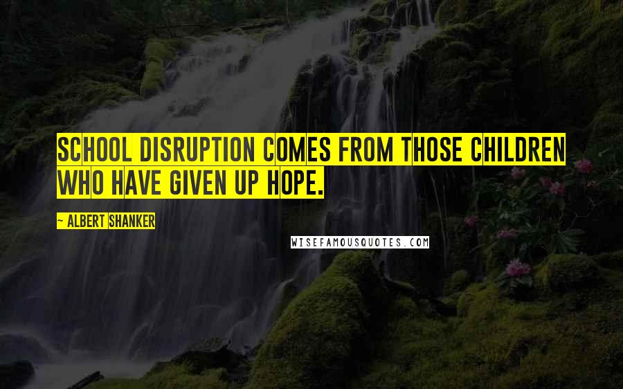 Albert Shanker Quotes: School disruption comes from those children who have given up hope.