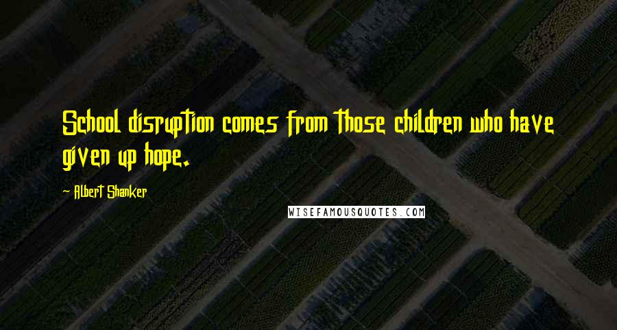 Albert Shanker Quotes: School disruption comes from those children who have given up hope.