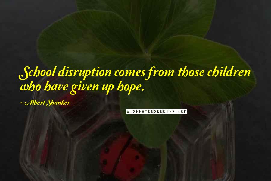 Albert Shanker Quotes: School disruption comes from those children who have given up hope.
